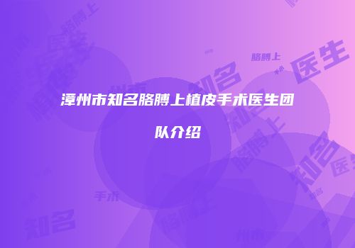 漳州市知名胳膊上植皮手术医生团队介绍
