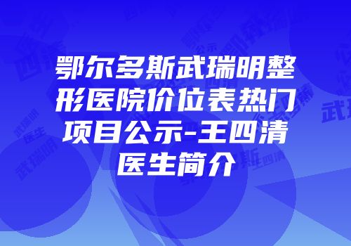 鄂尔多斯武瑞明整形医院价位表热门项目公示-王四清医生简介