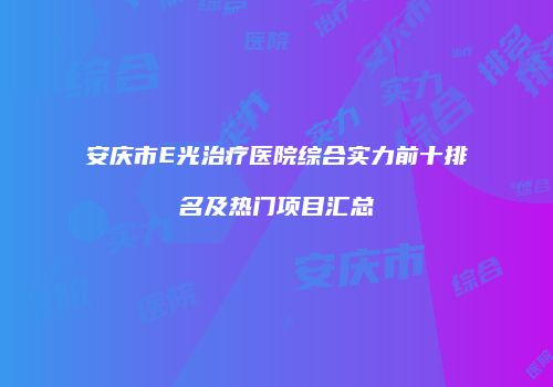 安庆市E光治疗医院综合实力前十排名及热门项目汇总
