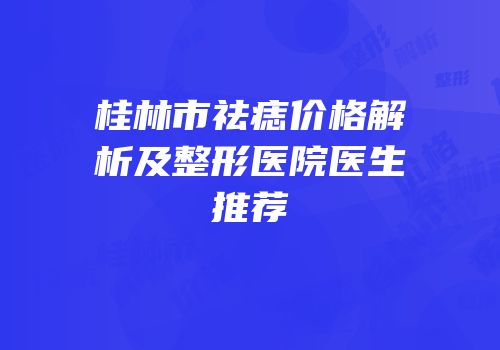 桂林市祛痣价格解析及整形医院医生推荐