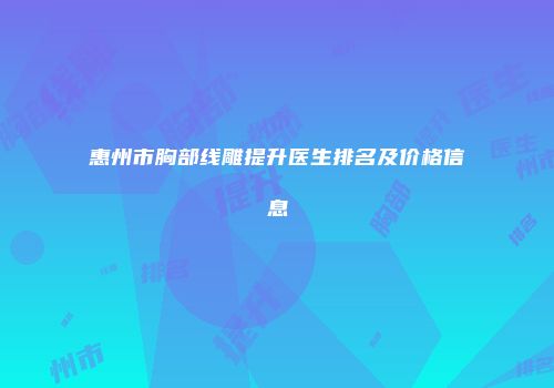 惠州市胸部线雕提升医生排名及价格信息