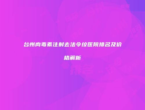 台州肉毒素注射去法令纹医院排名及价格解析