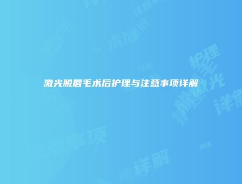 激光脱唇毛术后护理与注意事项详解