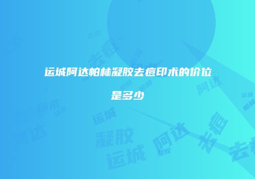 运城阿达帕林凝胶去痘印术的价位是多少