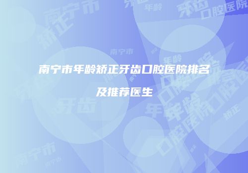 南宁市年龄矫正牙齿口腔医院排名及推荐医生