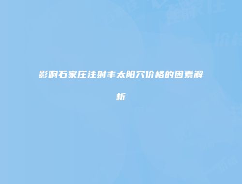 影响石家庄注射丰太阳穴价格的因素解析