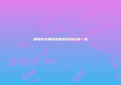 邵阳市去眼袋修复整形科价格一览
