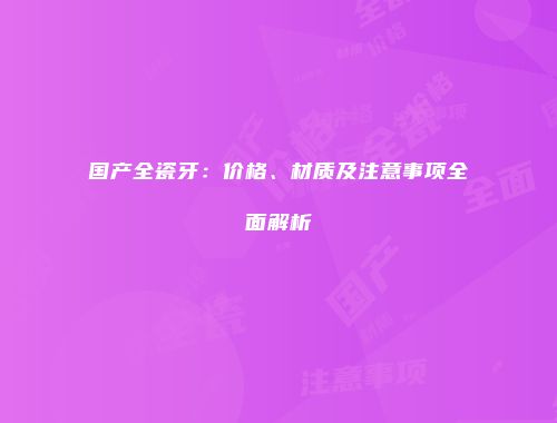 国产全瓷牙：价格、材质及注意事项全面解析