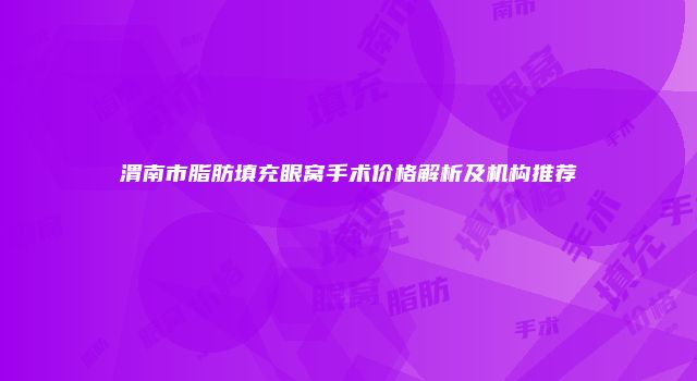 渭南市脂肪填充眼窝手术价格解析及机构推荐