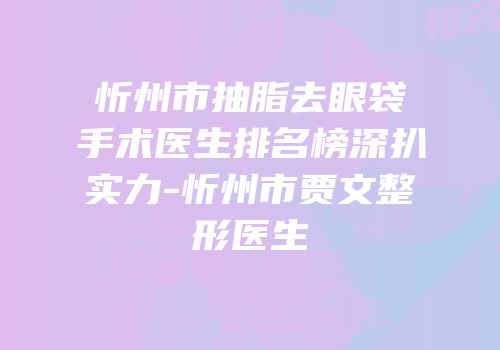 忻州市抽脂去眼袋手术医生排名榜深扒实力-忻州市贾文整形医生