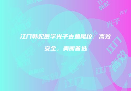 江门韩妃医学光子去鱼尾纹：高效安全，美丽首选