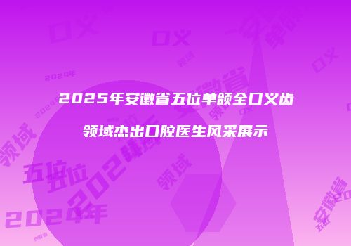 2025年安徽省五位单颌全口义齿领域杰出口腔医生风采展示