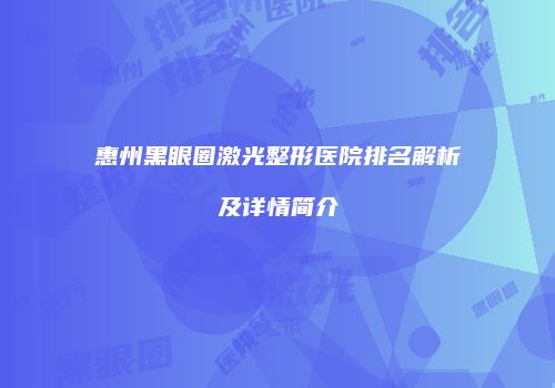 惠州黑眼圈激光整形医院排名解析及详情简介