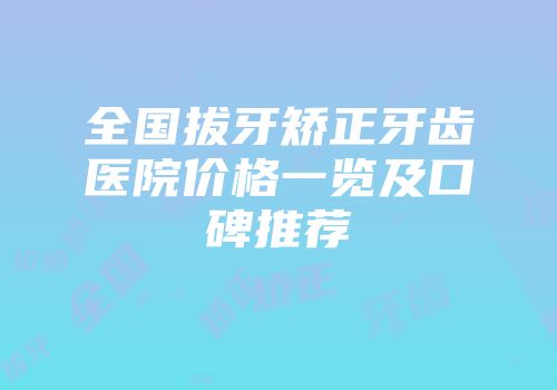 全国拔牙矫正牙齿医院价格一览及口碑推荐