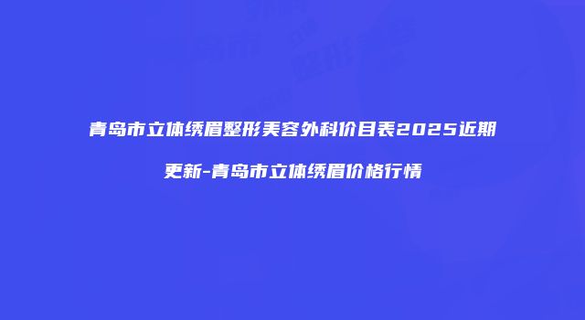 青岛市立体绣眉整形美容外科价目表2025近期更新-青岛市立体绣眉价格行情