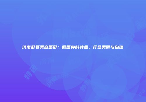 济南好姿美容整形：颌面外科特色，打造美丽与自信