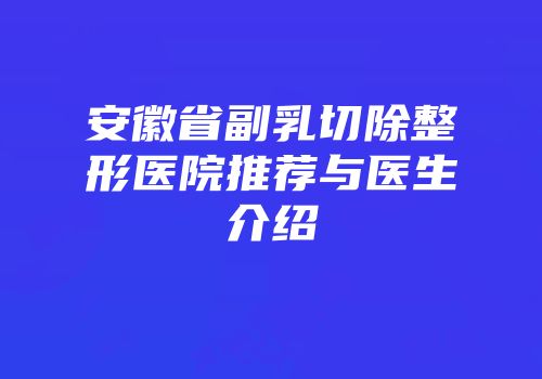 安徽省副乳切除整形医院推荐与医生介绍