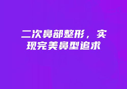 二次鼻部整形，实现完美鼻型追求