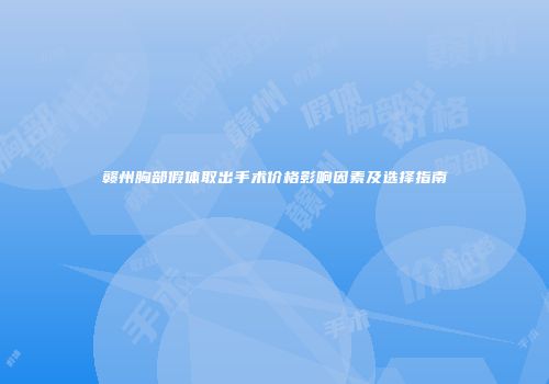 赣州胸部假体取出手术价格影响因素及选择指南