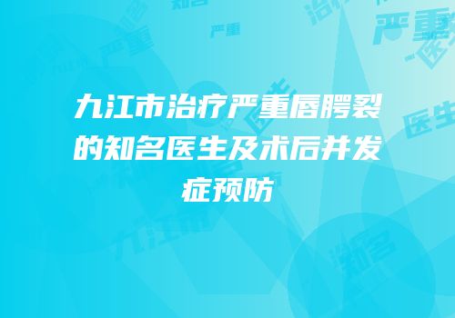 九江市治疗严重唇腭裂的知名医生及术后并发症预防