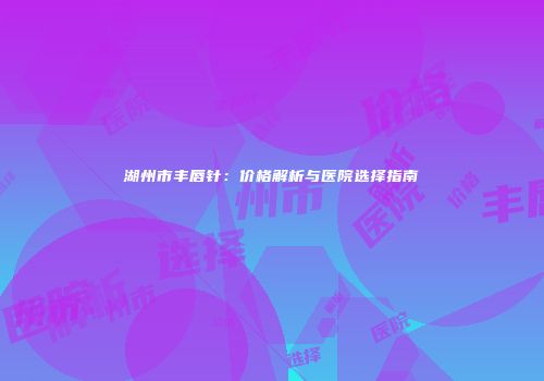 湖州市丰唇针：价格解析与医院选择指南