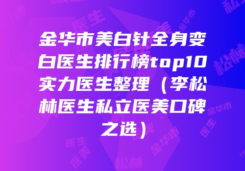 金华市美白针全身变白医生排行榜top10实力医生整理（李松林医生私立医美口碑之选）