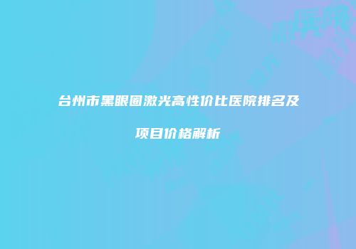 台州市黑眼圈激光高性价比医院排名及项目价格解析
