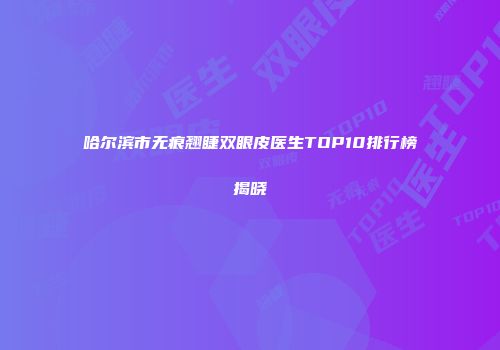 哈尔滨市无痕翘睫双眼皮医生TOP10排行榜揭晓