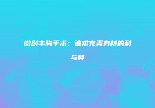 微创丰胸手术：追求完美身材的利与弊