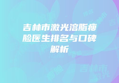 吉林市激光溶脂瘦脸医生排名与口碑解析