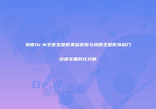 鸡西Dr.W王医生整形美容医院与鸡西王整形外科门诊部全面对比分析