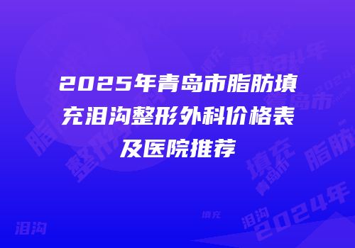 2025年青岛市脂肪填充泪沟整形外科价格表及医院推荐