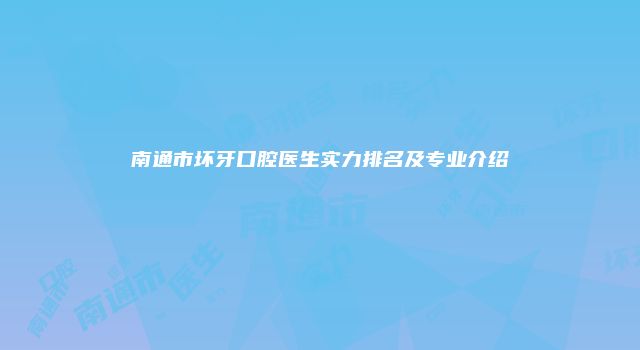南通市坏牙口腔医生实力排名及专业介绍
