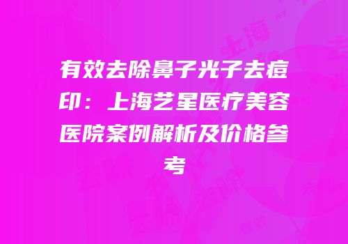 有效去除鼻子光子去痘印：上海艺星医疗美容医院案例解析及价格参考
