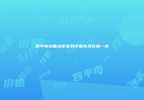 四平市纹眉术医生好评推荐及价格一览