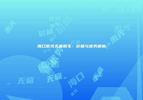 海口激光无痛脱毛：价格与优势解析