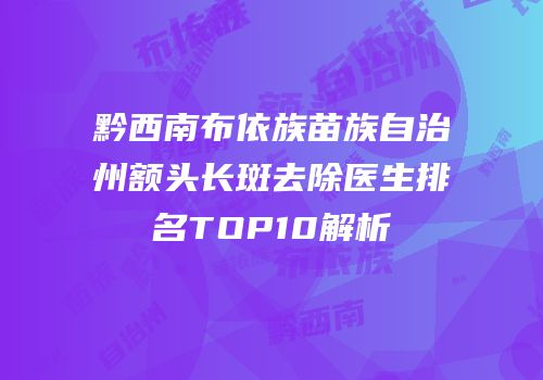 黔西南布依族苗族自治州额头长斑去除医生排名TOP10解析