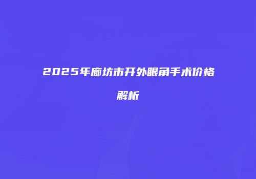 2025年廊坊市开外眼角手术价格解析