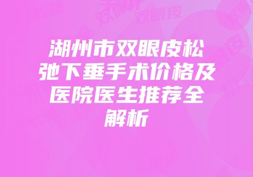 湖州市双眼皮松弛下垂手术价格及医院医生推荐全解析