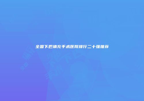 全国下巴填充手术医院排行二十强推荐