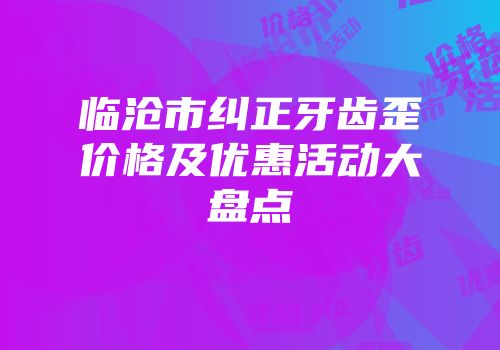 临沧市纠正牙齿歪价格及优惠活动大盘点