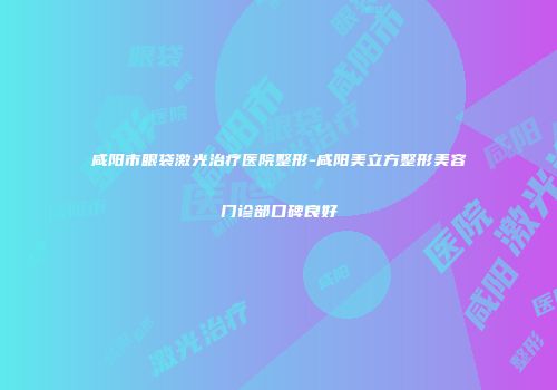 咸阳市眼袋激光治疗医院整形-咸阳美立方整形美容门诊部口碑良好