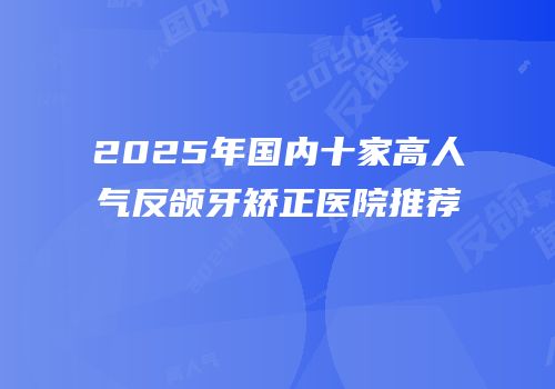 2025年国内十家高人气反颌牙矫正医院推荐