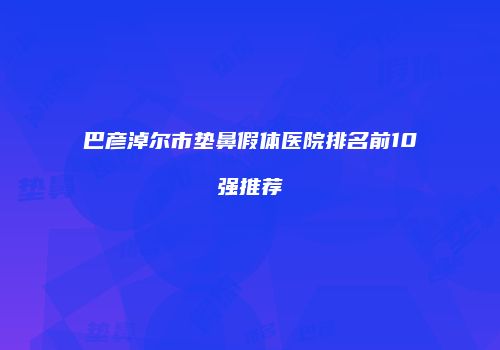 巴彦淖尔市垫鼻假体医院排名前10强推荐