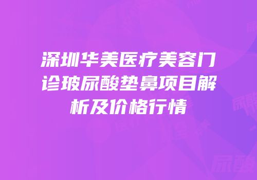 深圳华美医疗美容门诊玻尿酸垫鼻项目解析及价格行情