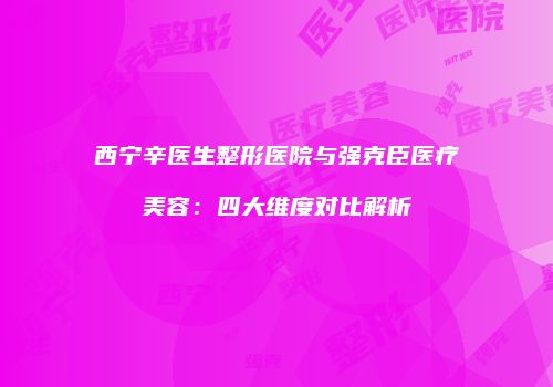 西宁辛医生整形医院与强克臣医疗美容：四大维度对比解析