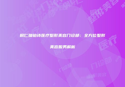 铜仁瑞铂诗医疗整形美容门诊部：全方位整形美容服务解析