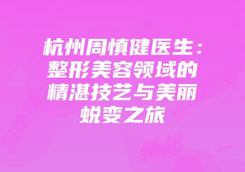 杭州周慎健医生：整形美容领域的精湛技艺与美丽蜕变之旅