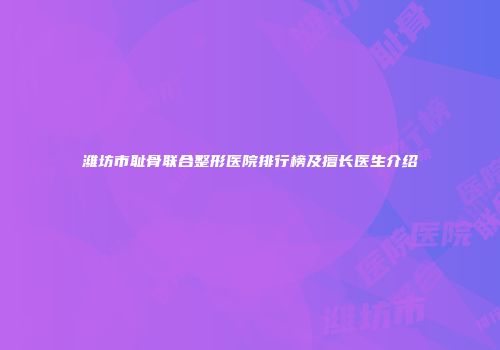 潍坊市耻骨联合整形医院排行榜及擅长医生介绍
