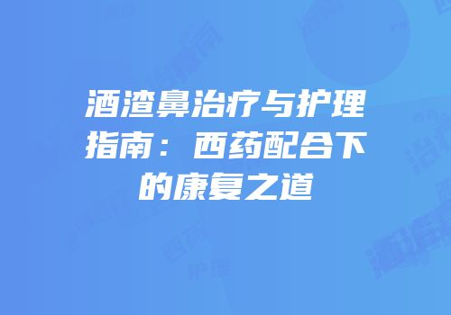 酒渣鼻治疗与护理指南：西药配合下的康复之道